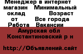 Менеджер в интернет - магазин › Минимальный оклад ­ 2 000 › Возраст от ­ 18 - Все города Работа » Вакансии   . Амурская обл.,Константиновский р-н